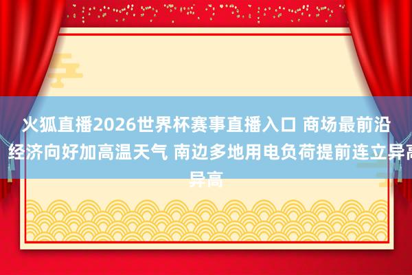 火狐直播2026世界杯赛事直播入口 商场最前沿丨经济向好加高温天气 南边多地用电负荷提前连立异高