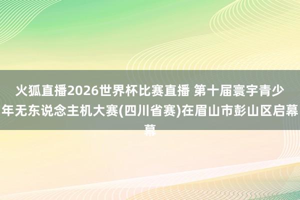 火狐直播2026世界杯比赛直播 第十届寰宇青少年无东说念主机大赛(四川省赛)在眉山市彭山区启幕