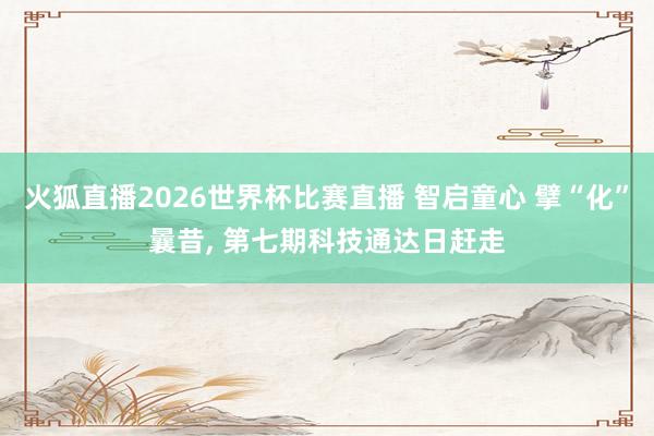 火狐直播2026世界杯比赛直播 智启童心 擘“化”曩昔, 第七期科技通达日赶走