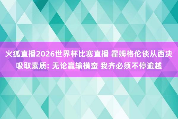 火狐直播2026世界杯比赛直播 霍姆格伦谈从西决吸取素质: 无论赢输横蛮 我齐必须不停逾越