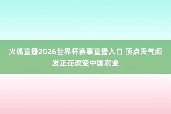 火狐直播2026世界杯赛事直播入口 顶点天气频发正在改变中国农业