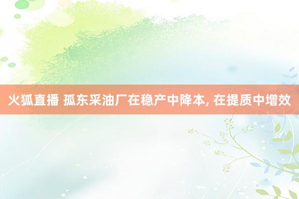 火狐直播 孤东采油厂在稳产中降本, 在提质中增效