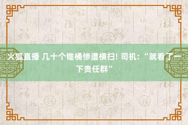 火狐直播 几十个锥桶惨遭横扫! 司机: “就看了一下责任群”