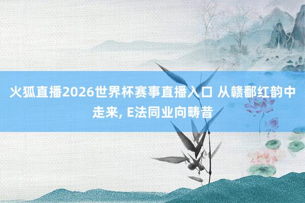 火狐直播2026世界杯赛事直播入口 从赣鄱红韵中走来, E法同业向畴昔