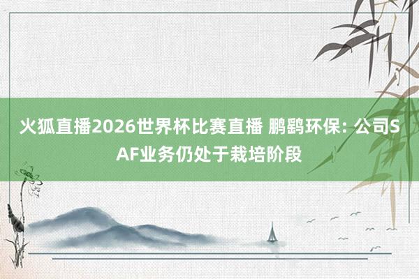 火狐直播2026世界杯比赛直播 鹏鹞环保: 公司SAF业务仍处于栽培阶段
