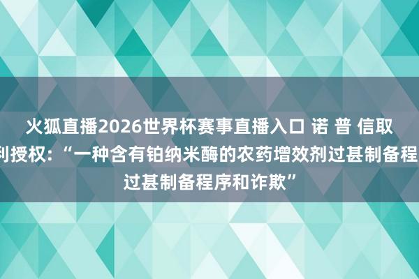 火狐直播2026世界杯赛事直播入口 诺 普 信取得发明专利授权: “一种含有铂纳米酶的农药增效剂过甚制备程序和诈欺”