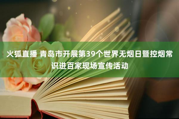 火狐直播 青岛市开展第39个世界无烟日暨控烟常识进百家现场宣传活动