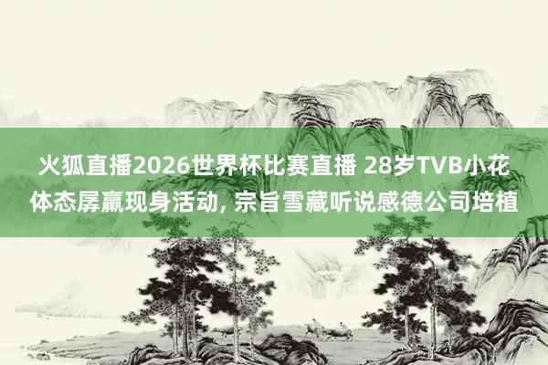 火狐直播2026世界杯比赛直播 28岁TVB小花体态孱羸现身活动, 宗旨雪藏听说感德公司培植