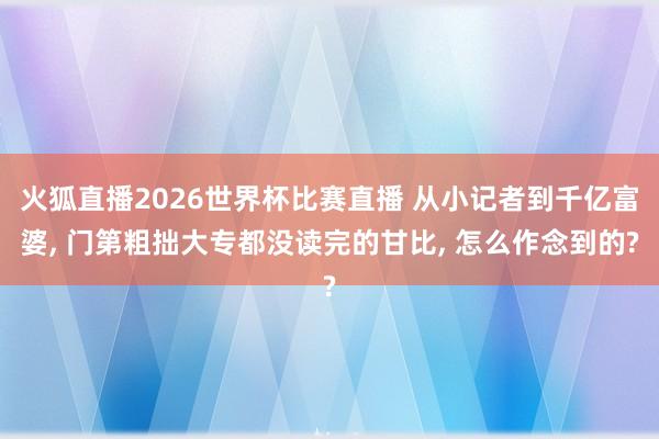 火狐直播2026世界杯比赛直播 从小记者到千亿富婆, 门第粗拙大专都没读完的甘比, 怎么作念到的?