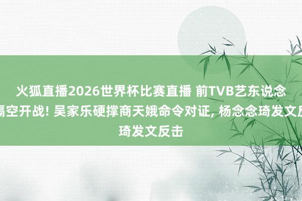 火狐直播2026世界杯比赛直播 前TVB艺东说念主隔空开战! 吴家乐硬撑商天娥命令对证, 杨念念琦发文反击