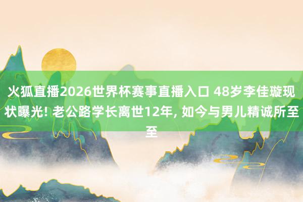 火狐直播2026世界杯赛事直播入口 48岁李佳璇现状曝光! 老公路学长离世12年, 如今与男儿精诚所至