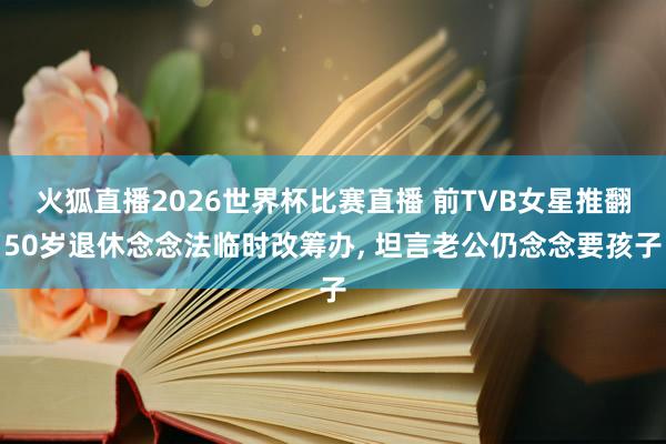 火狐直播2026世界杯比赛直播 前TVB女星推翻50岁退休念念法临时改筹办, 坦言老公仍念念要孩子