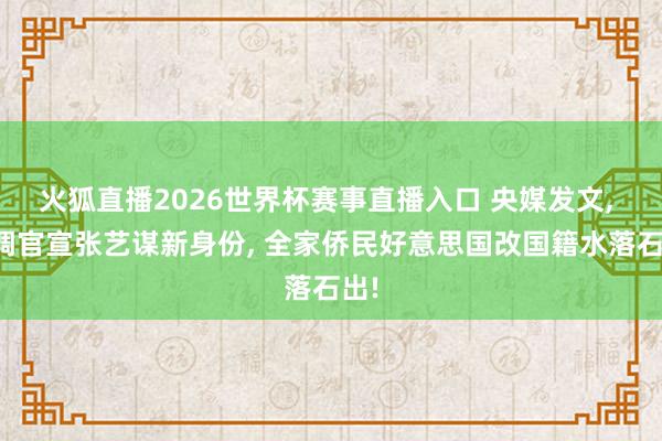 火狐直播2026世界杯赛事直播入口 央媒发文, 高调官宣张艺谋新身份, 全家侨民好意思国改国籍水落石出!