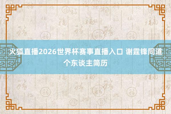 火狐直播2026世界杯赛事直播入口 谢霆锋同道个东谈主简历