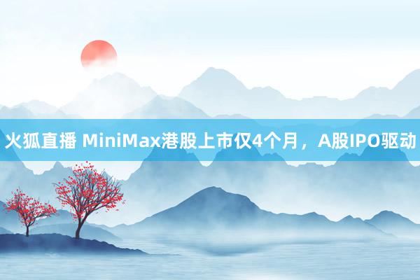 火狐直播 MiniMax港股上市仅4个月，A股IPO驱动