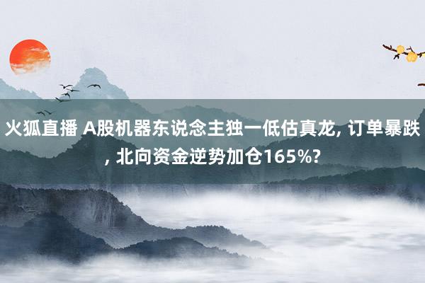 火狐直播 A股机器东说念主独一低估真龙, 订单暴跌, 北向资金逆势加仓165%?