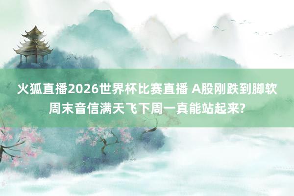 火狐直播2026世界杯比赛直播 A股刚跌到脚软周末音信满天飞下周一真能站起来?
