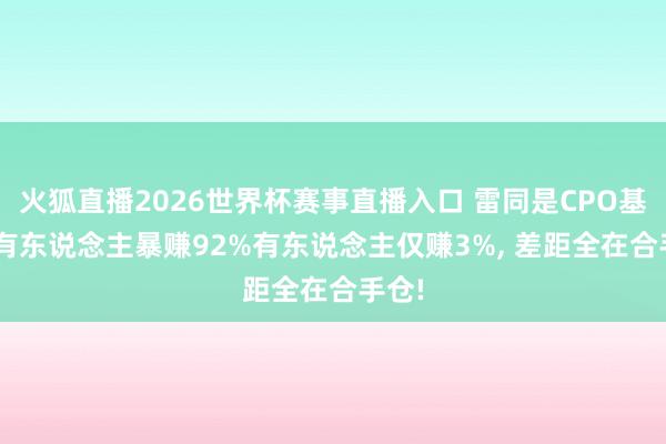 火狐直播2026世界杯赛事直播入口 雷同是CPO基金! 有东说念主暴赚92%有东说念主仅赚3%, 差距全在合手仓!