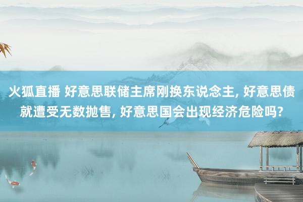 火狐直播 好意思联储主席刚换东说念主, 好意思债就遭受无数抛售, 好意思国会出现经济危险吗?