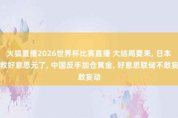 火狐直播2026世界杯比赛直播 大结局要来, 日本不救好意思元了, 中国反手加仓黄金, 好意思联储不敢妄动