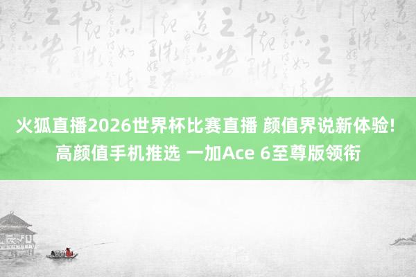 火狐直播2026世界杯比赛直播 颜值界说新体验! 高颜值手机推选 一加Ace 6至尊版领衔