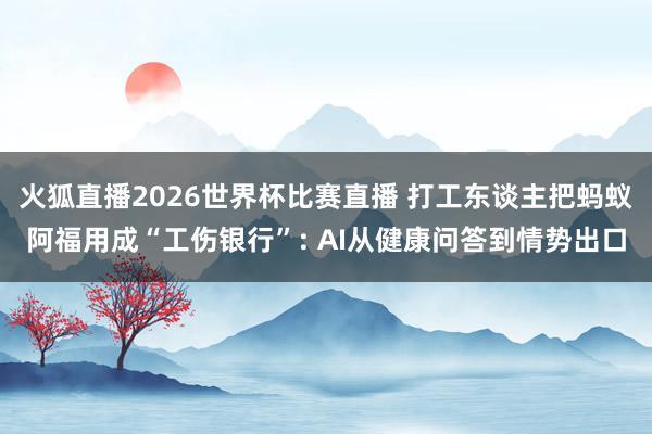 火狐直播2026世界杯比赛直播 打工东谈主把蚂蚁阿福用成“工伤银行”: AI从健康问答到情势出口