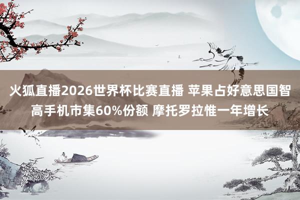 火狐直播2026世界杯比赛直播 苹果占好意思国智高手机市集60%份额 摩托罗拉惟一年增长