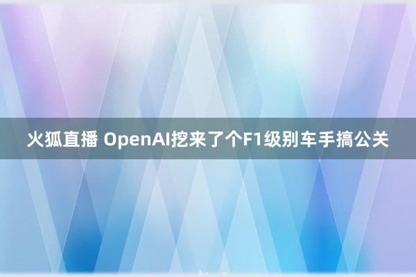火狐直播 OpenAI挖来了个F1级别车手搞公关