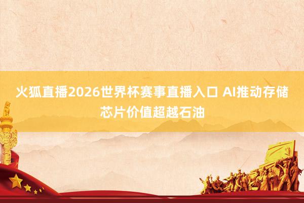 火狐直播2026世界杯赛事直播入口 AI推动存储芯片价值超越石油