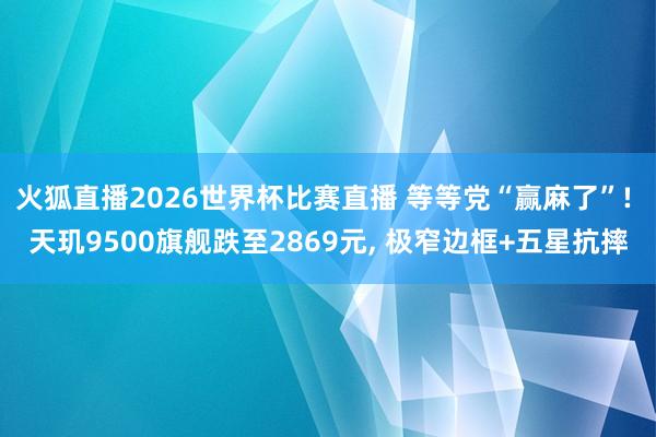 火狐直播2026世界杯比赛直播 等等党“赢麻了”! 天玑9500旗舰跌至2869元, 极窄边框+五星抗摔
