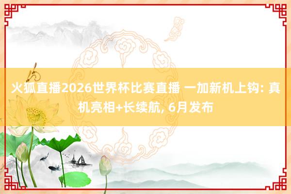 火狐直播2026世界杯比赛直播 一加新机上钩: 真机亮相+长续航, 6月发布