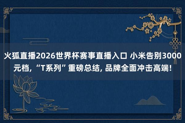 火狐直播2026世界杯赛事直播入口 小米告别3000元档, “T系列”重磅总结, 品牌全面冲击高端!