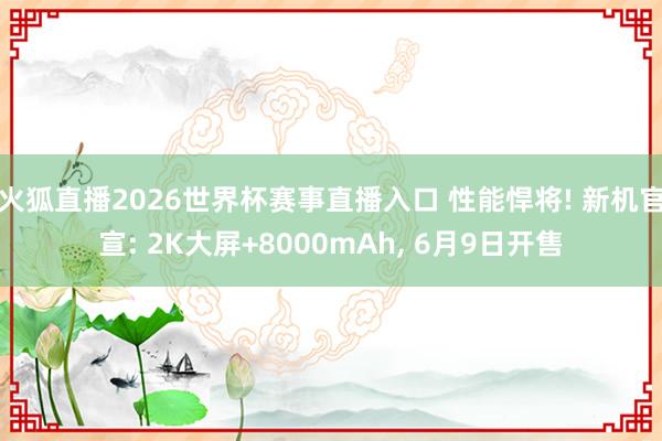 火狐直播2026世界杯赛事直播入口 性能悍将! 新机官宣: 2K大屏+8000mAh, 6月9日开售