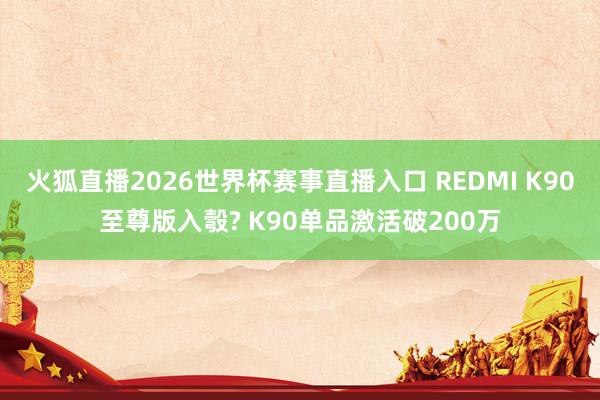火狐直播2026世界杯赛事直播入口 REDMI K90至尊版入彀? K90单品激活破200万