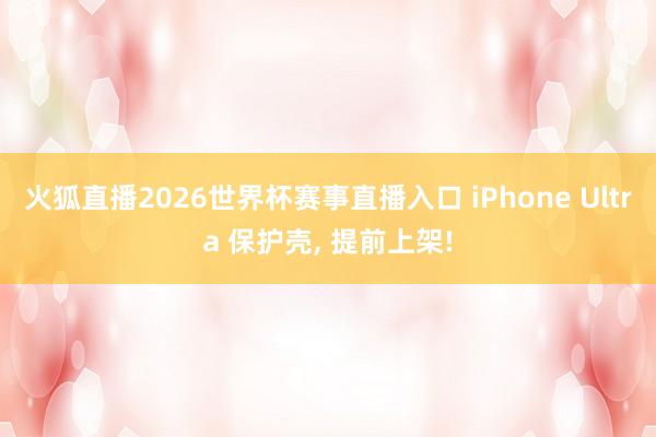 火狐直播2026世界杯赛事直播入口 iPhone Ultra 保护壳, 提前上架!