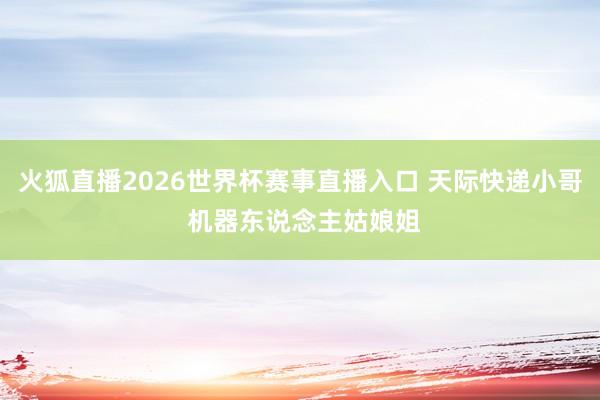 火狐直播2026世界杯赛事直播入口 天际快递小哥 机器东说念主姑娘姐
