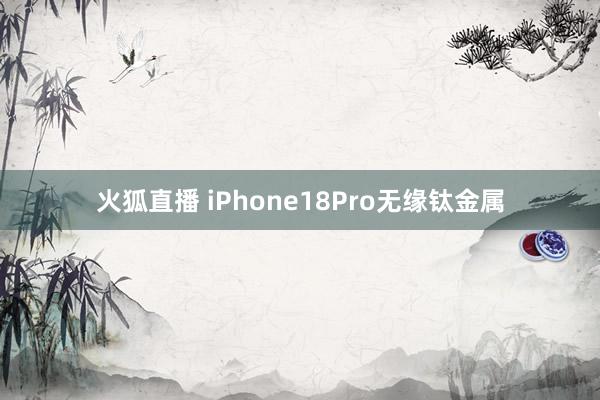 火狐直播 iPhone18Pro无缘钛金属