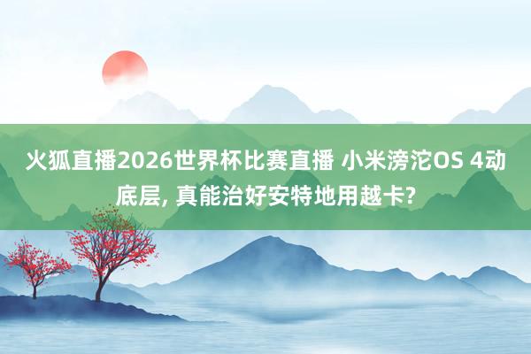 火狐直播2026世界杯比赛直播 小米滂沱OS 4动底层, 真能治好安特地用越卡?