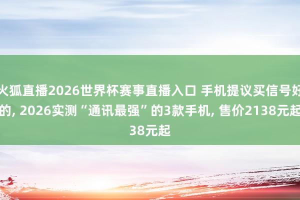 火狐直播2026世界杯赛事直播入口 手机提议买信号好的, 2026实测“通讯最强”的3款手机, 售价2138元起