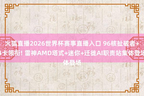 火狐直播2026世界杯赛事直播入口 96核扯破者+4卡领衔! 雷神AMD塔式+迷你+迁徙AI职责站集体登场