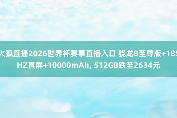 火狐直播2026世界杯赛事直播入口 骁龙8至尊版+185HZ直屏+10000mAh, 512GB跌至2634元