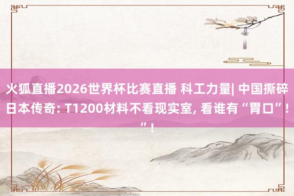 火狐直播2026世界杯比赛直播 科工力量| 中国撕碎日本传奇: T1200材料不看现实室, 看谁有“胃口”!