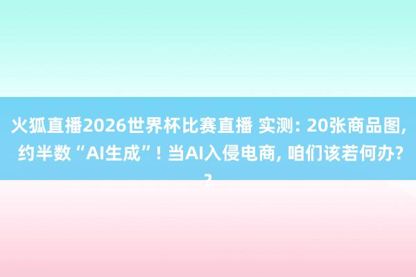 火狐直播2026世界杯比赛直播 实测: 20张商品图, 约半数“AI生成”! 当AI入侵电商, 咱们该若何办?