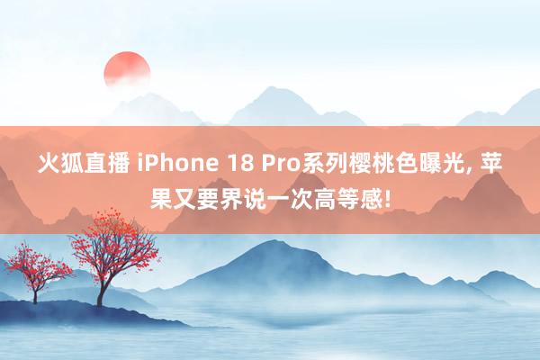 火狐直播 iPhone 18 Pro系列樱桃色曝光, 苹果又要界说一次高等感!