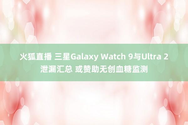 火狐直播 三星Galaxy Watch 9与Ultra 2泄漏汇总 或赞助无创血糖监测