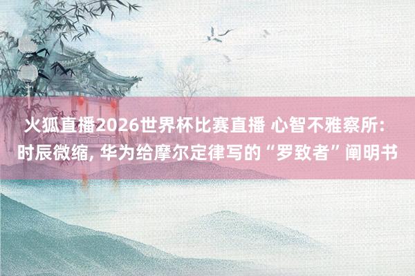 火狐直播2026世界杯比赛直播 心智不雅察所: 时辰微缩, 华为给摩尔定律写的“罗致者”阐明书