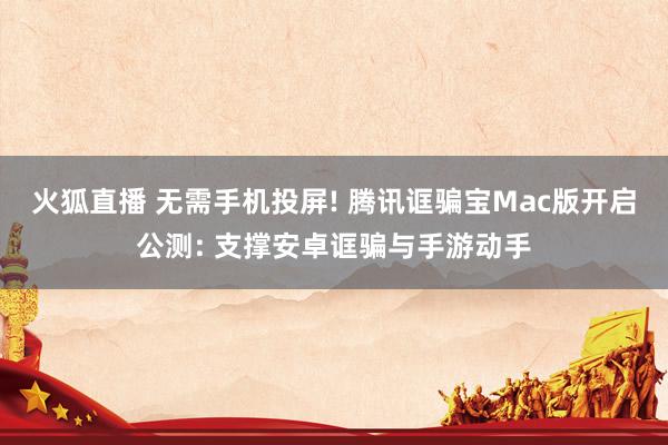 火狐直播 无需手机投屏! 腾讯诓骗宝Mac版开启公测: 支撑安卓诓骗与手游动手