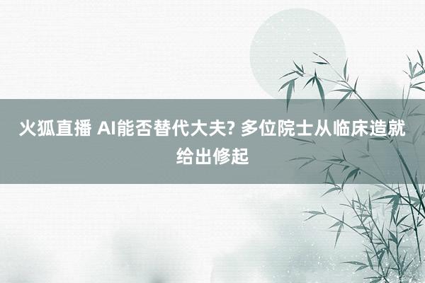 火狐直播 AI能否替代大夫? 多位院士从临床造就给出修起