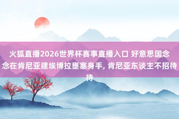 火狐直播2026世界杯赛事直播入口 好意思国念念在肯尼亚建埃博拉壅塞身手, 肯尼亚东谈主不招待