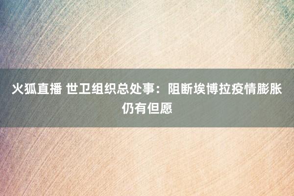 火狐直播 世卫组织总处事：阻断埃博拉疫情膨胀仍有但愿